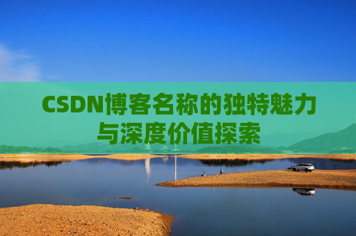 CSDN博客名称的独特魅力与深度价值探索